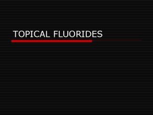 TOPICAL FLUORIDES INTRODUCTION o Fluorides have been proved