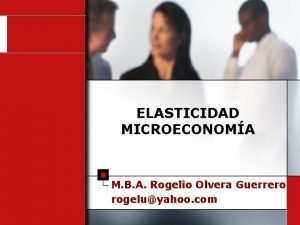 ELASTICIDAD MICROECONOMA M B A Rogelio Olvera Guerrero