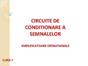 CIRCUITE DE CONDITIONARE A SEMNALELOR AMPLIFICATOARE OPERATIONALE CURS