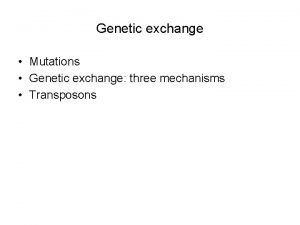 Genetic exchange Mutations Genetic exchange three mechanisms Transposons