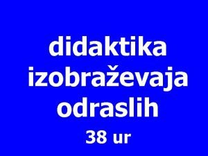 didaktika izobraevaja odraslih 38 ur predav 15 ur