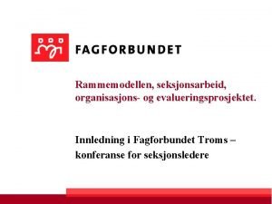 Rammemodellen seksjonsarbeid organisasjons og evalueringsprosjektet Innledning i Fagforbundet