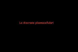 Le discrasie plasmacellulari Discrasie plasmacellulari I Gammopatia monoclonale