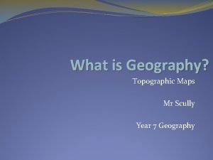 What is Geography Topographic Maps Mr Scully Year