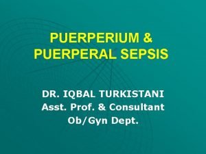 PUERPERIUM PUERPERAL SEPSIS DR IQBAL TURKISTANI Asst Prof