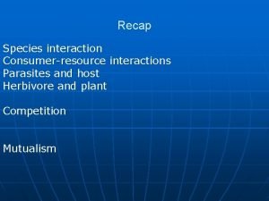 Recap Species interaction Consumerresource interactions Parasites and host