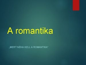 A romantika MERT NHA KELL A ROMANTIKA Romantikus