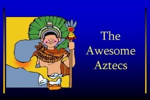 The Awesome Aztecs Introduction The warlike Aztec nomads