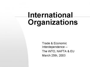 International Organizations Trade Economic Interdependence The WTO NAFTA