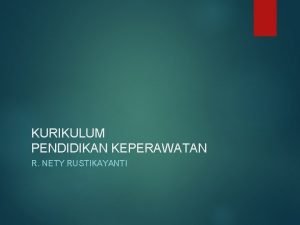 KURIKULUM PENDIDIKAN KEPERAWATAN R NETY RUSTIKAYANTI PENDIDIKAN NERS