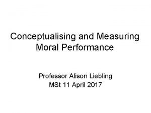 Conceptualising and Measuring Moral Performance Professor Alison Liebling