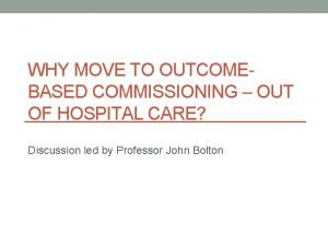 WHY MOVE TO OUTCOMEBASED COMMISSIONING OUT OF HOSPITAL