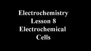 Electrochemistry Lesson 8 Electrochemical Cells Electrochemical cells are