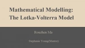 Mathematical Modelling The LotkaVolterra Model Rouzhen Ma Stephanie