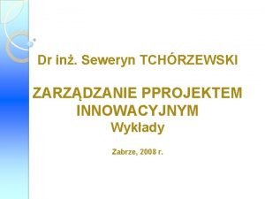 Dr in Seweryn TCHRZEWSKI ZARZDZANIE PPROJEKTEM INNOWACYJNYM Wykady