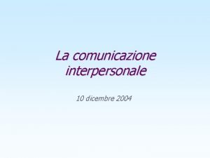 La comunicazione interpersonale 10 dicembre 2004 Obiettivi Conoscere