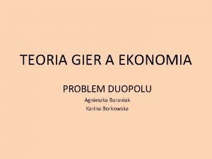 TEORIA GIER A EKONOMIA PROBLEM DUOPOLU Agnieszka Baraniak