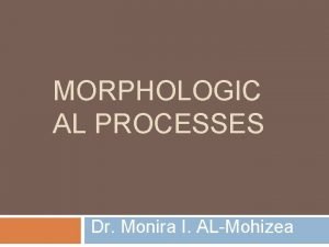 MORPHOLOGIC AL PROCESSES Dr Monira I ALMohizea morphological