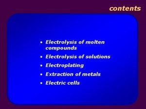contents Electrolysis of molten compounds Electrolysis of solutions contents Electrolysis of molten compounds Electrolysis of solutions