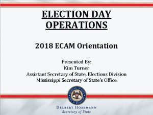 ELECTION DAY OPERATIONS 2018 ECAM Orientation Presented By