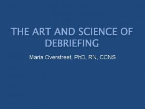 THE ART AND SCIENCE OF DEBRIEFING Maria Overstreet