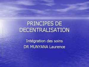 PRINCIPES DE DECENTRALISATION Intgration des soins DR MUNYANA