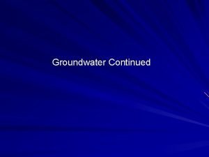 Groundwater Continued Aquifers Consolidated Unconsolidated Confined Unconfined Basic
