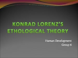 KONRAD LORENZS ETHOLOGICAL THEORY Human Development Group 6