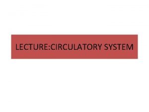 LECTURE CIRCULATORY SYSTEM CIRCULATORYY SYSTEM The circulatory system