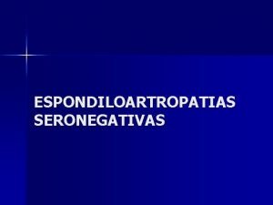 ESPONDILOARTROPATIAS SERONEGATIVAS ESPONDILOARTROPATIAS SERONEGATIVAS ESPONDILITIS ANQUILOSANTE ARTRITIS REACTIVA