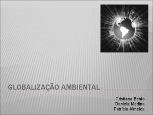 GLOBALIZAO AMBIENTAL Cristiana Bento Daniela Medina Patrcia Almeida