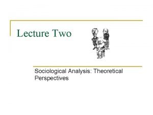 Lecture Two Sociological Analysis Theoretical Perspectives Studying the