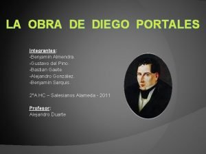 LA OBRA DE DIEGO PORTALES Integrantes Benjamn Almendra