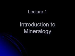 Lecture 1 Introduction to Mineralogy Mineralogy The study