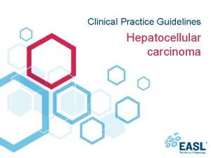 Clinical Practice Guidelines Hepatocellular carcinoma About these slides
