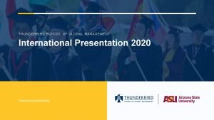 1 THUNDERBIRD SCHOOL OF GLOBAL MANAGEMENT International Presentation