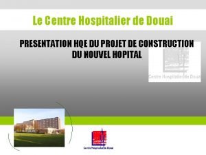 Le Centre Hospitalier de Douai PRESENTATION HQE DU