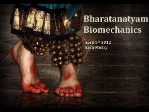 Bharatanatyam Biomechanics April 5 th 2012 Aarti Mistry