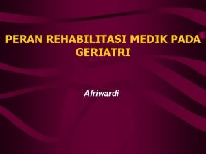 PERAN REHABILITASI MEDIK PADA GERIATRI Afriwardi THE GERIATRIC