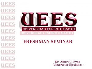 FRESHMAN SEMINAR Dr Albert C Eyde Vicerrector Ejecutivo