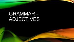 GRAMMAR ADJECTIVES ADJECTIVES Adjective describes or modifies a