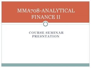 MMA 708 ANALYTICAL FINANCE II COURSE SEMINAR PRESNTATION