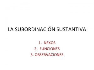 LA SUBORDINACIN SUSTANTIVA 1 NEXOS 2 FUNCIONES 3
