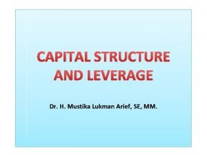 CAPITAL STRUCTURE AND LEVERAGE Dr H Mustika Lukman