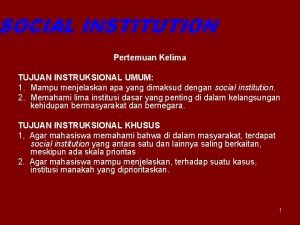 SOCIAL INSTITUTION Pertemuan Kelima TUJUAN INSTRUKSIONAL UMUM 1