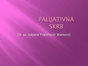 PALIJATIVNA SKRB Dr sc Julijana Franinovi Markovi PALIJATIVNA