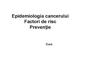 Epidemiologia cancerului Factori de risc Prevenie Curs Epidemiologia