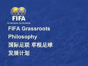 FIFA Grassroots Philosophy GRASSROOTS FOOTBALL FIFA Grassroots Program