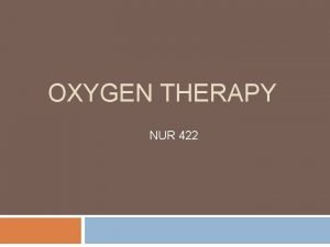 OXYGEN THERAPY NUR 422 OVERVIEW Introduction Indications Oxygen