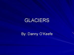 GLACIERS By Danny OKeefe QUICK FACTS ON GLACIERS